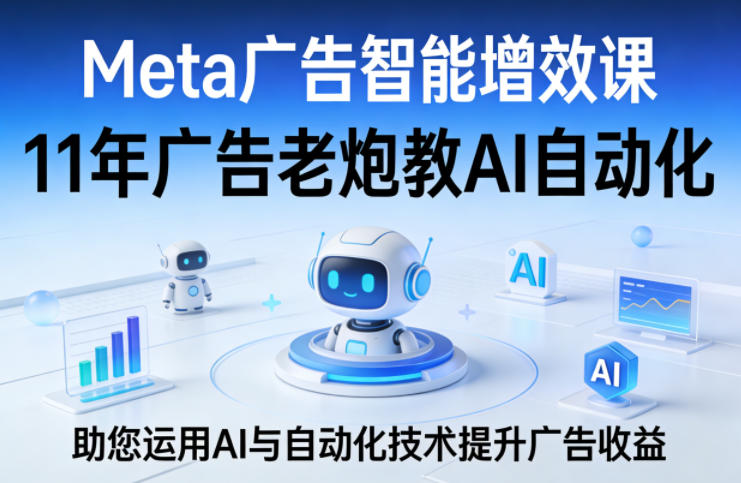 Meta广告智能增效课，11年广告老炮教AI自动化，助您运用AI与自动化技术提升广告收益-副业网