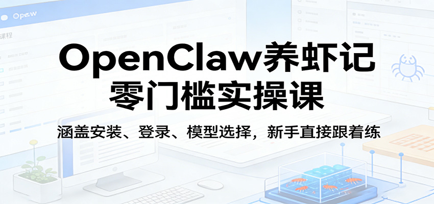 OpenClaw养虾记零门槛实操课：涵盖安装、登录、模型选择，新手直接跟着练-副业网
