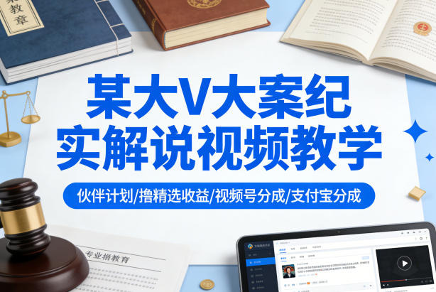 某大V大案纪实解说视频教学，可做伙伴计划、撸精选收益，视频号和支付宝分成计划均可-副业网