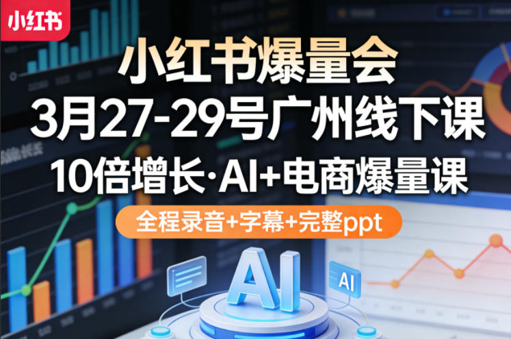 小红书爆量会3月27-29号广州线下课，10倍增长，AI+电商爆量课，全程录音+字幕+完整ppt-副业网