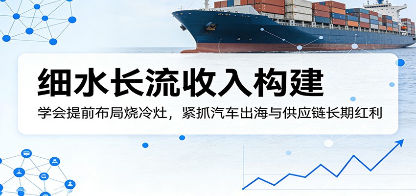 付费文章：细水长流收入构建，学会提前布局烧冷灶，紧抓汽车出海与供应链长期红利-副业网