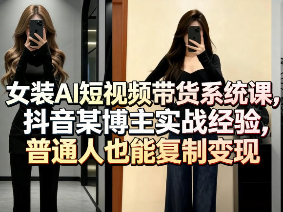 女装AI短视频带货系统课，抖音某博主实战经验，普通人也能复制变现-副业网
