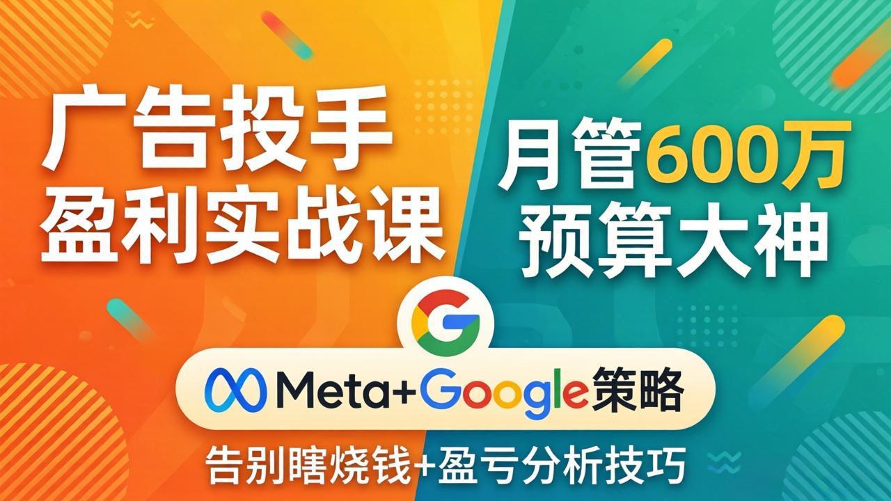 广告投手盈利实战课：月管600万预算大神，带你告别瞎烧钱，Meta+Google策略+盈亏分析-副业网