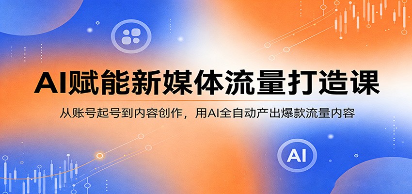 AI赋能新媒体流量打造课：从账号起号到内容创作，用AI全自动产出爆款流量内容-副业网