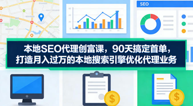 本地SEO代理创富课，90天搞定首单，助您打造月入过W的本地搜索引擎优化代理业务-副业网