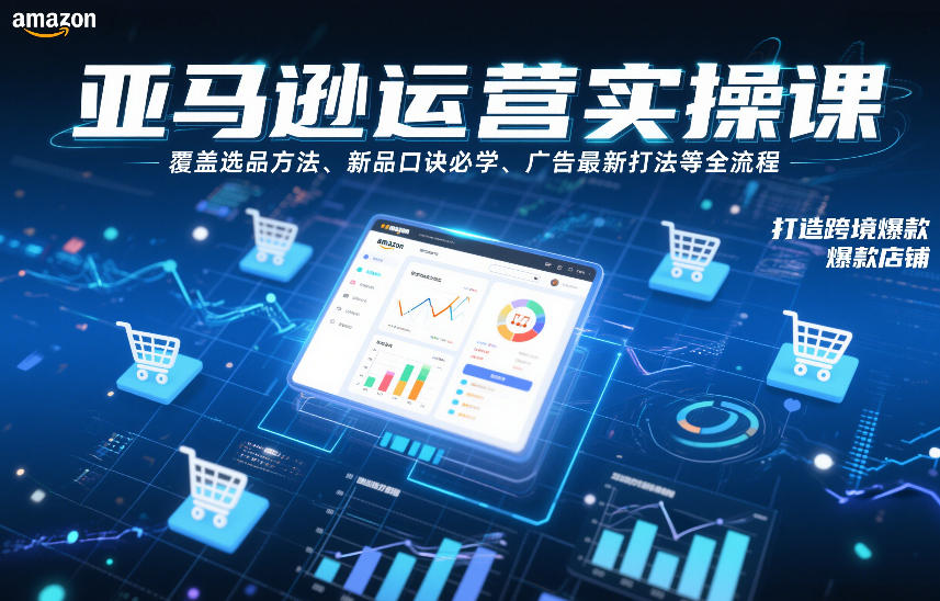 亚马逊运营实操课，覆盖选品方法、新品口诀必学、广告最新打法等全流程，打造跨境爆款店铺(更新4月)-副业网