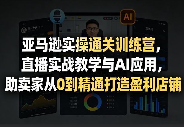 亚马逊实操通关训练营，直播实战教学与AI应用，助卖家从0到精通打造盈利店铺(更新4月17日)-副业网