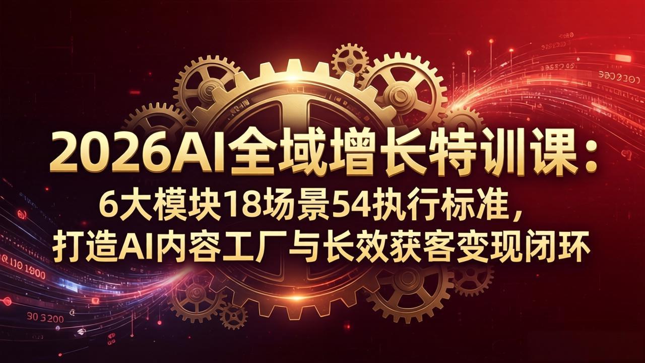 2026AI全域增长特训课：6大模块18场景54执行标准，打造AI内容工厂与长效获客变现闭环-副业网