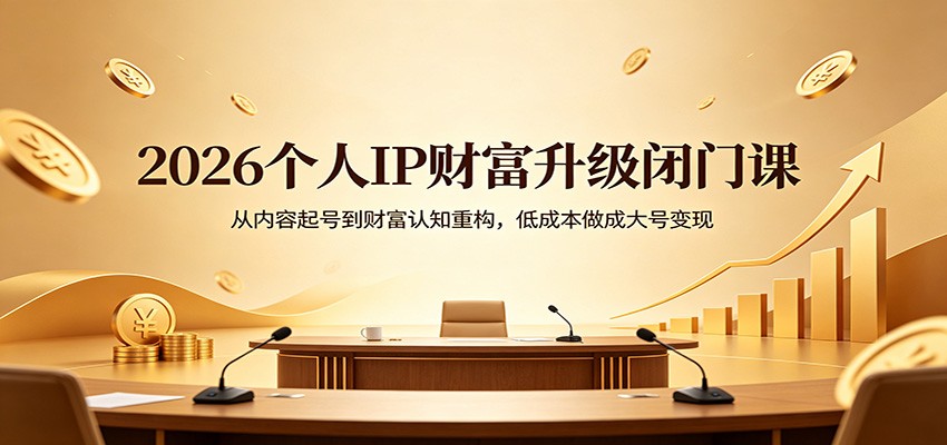 2026个人IP财富升级闭门课：从内容起号到财富认知重构，低成本做成大号变现-副业网