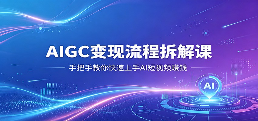 AIGC变现流程拆解课，手把手教你快速上手AI短视频赚钱-副业网