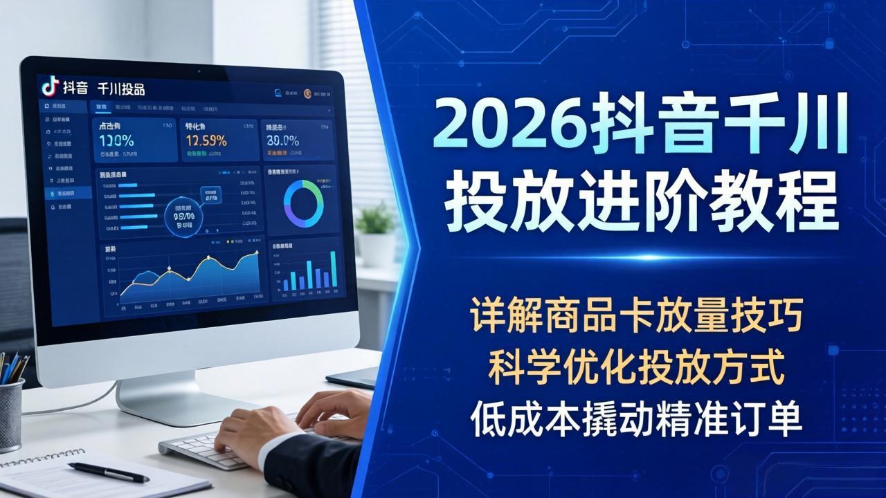 2026抖音千川投放进阶教程，详解商品卡放量技巧，科学优化投放方式，低成本撬动精准订单-副业网