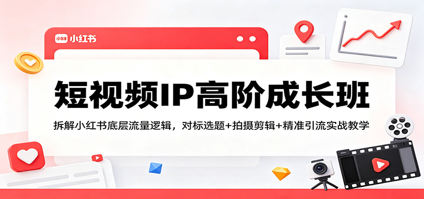 短视频IP高阶成长班：拆解小红书底层流量逻辑，对标选题+拍摄剪辑+ 精准引流实战教学-副业网