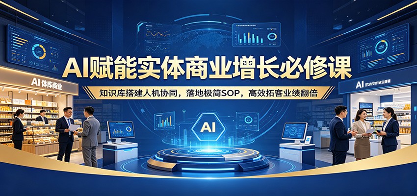 AI赋能实体商业增长必修课：知识库搭建人机协同，落地极简SOP，高效拓客业绩翻倍-副业网