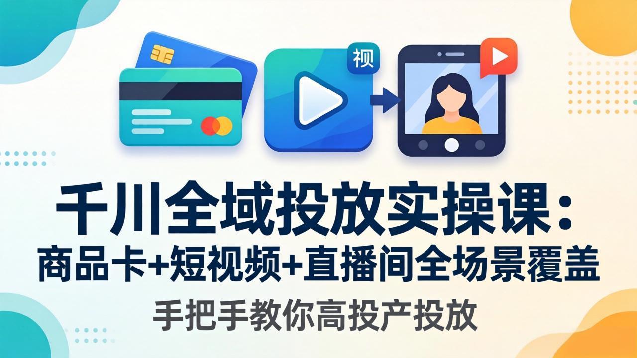 千川全域投放实操课-更新4月30：商品卡+短视频+直播间全场景覆盖，手把手教你高投产投放-副业网