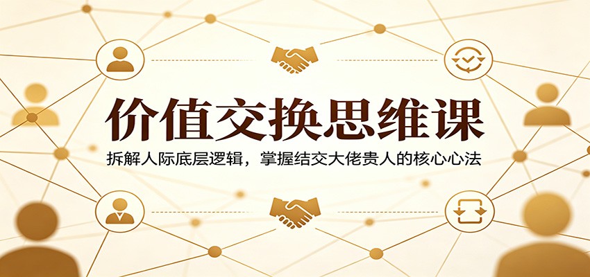 价值交换思维课：拆解人际底层逻辑，掌握结交大佬贵人的核心心法-副业网