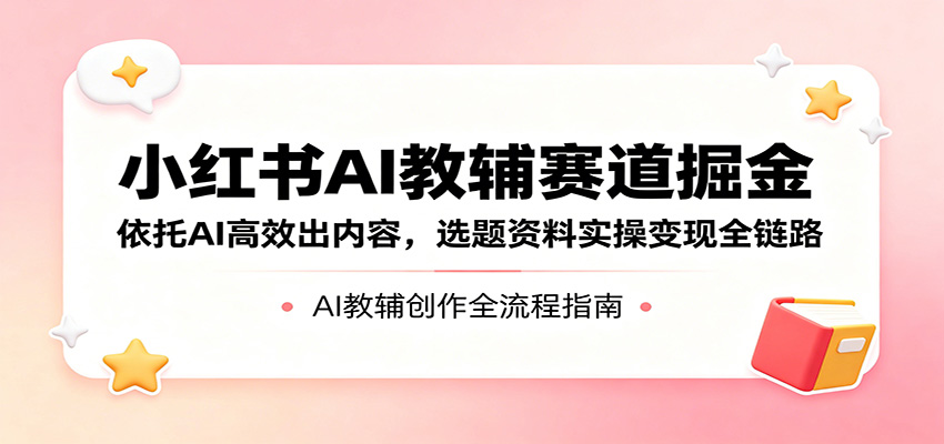 小红书AI教辅赛道掘金：依托AI高效出内容，选题资料实操变现全链路-副业网