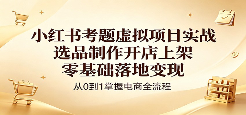 小红书考题虚拟项目实战：选品制作开店上架，零基础落地变现-副业网