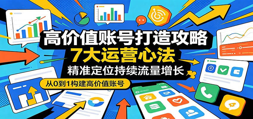 高价值账号打造攻略：7大运营心法，精准定位持续流量增长-副业网