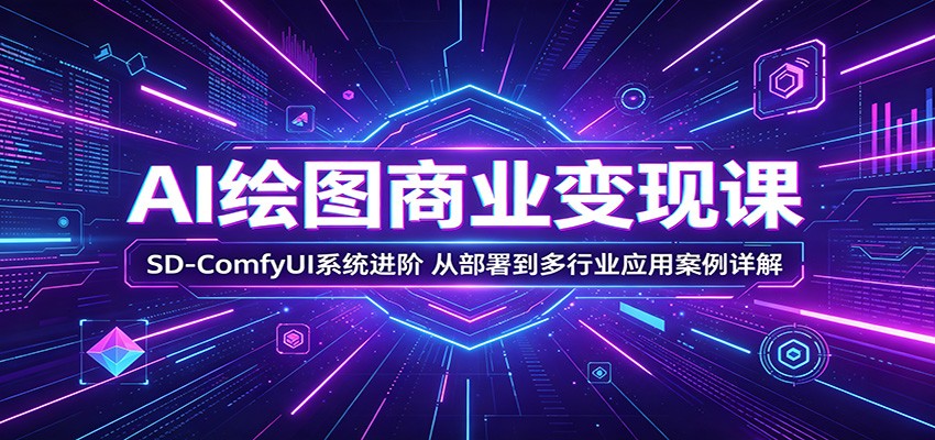 AI绘图商业变现课：SD-ComfyUI系统进阶，从部署到多行业应用案例详解-副业网