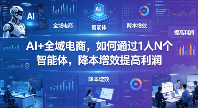 AI+全域电商，如何通过1人N个智能体，降本增效提高利润-副业网