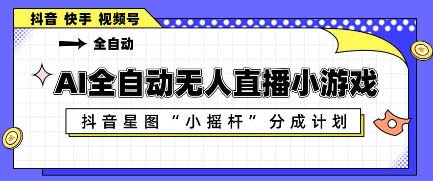 AI全自动直播小游戏，抖音星图小摇杆分成计划，支持多账号矩阵化运营【揭秘】-副业网