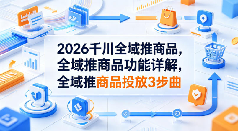 2026千川全域推商品，全域推商品功能详解，全域推商品投放3步曲-副业网