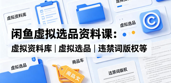 闲鱼虚拟选品资料课：虚拟资料库丨虚拟选品丨违禁词版权等-副业网