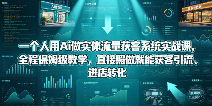 一个人用Ai做实体流量获客系统实战课，全程保姆级教学，直接照做就能获客引流、进店转化-副业网