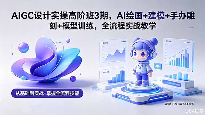 AIGC 设计实操高阶班3期，AI绘画+建模+手办雕刻+模型训练，全流程实战教学(附软件+素材-副业网