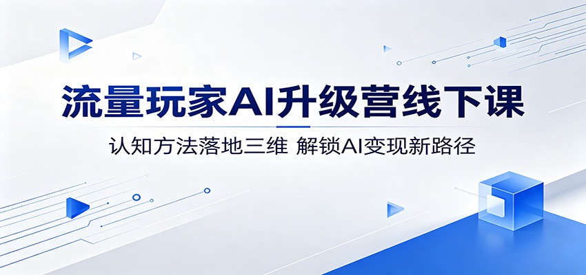 流量玩家AI升级营线下课：认知方法落地三维，解锁AI变现新路径-副业网