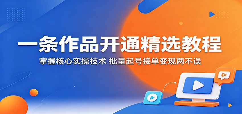 一条作品开通精选教程：掌握核心实操技术，批量起号接单变现两不误-副业网