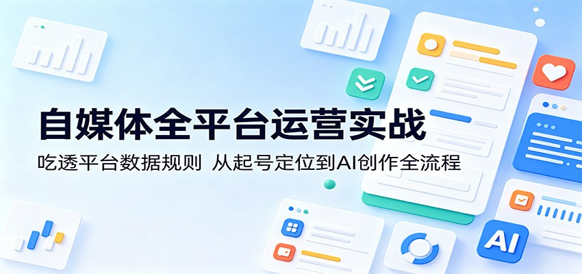自媒体全平台运营实战：吃透平台数据规则，从起号定位到AI创作全流程-副业网