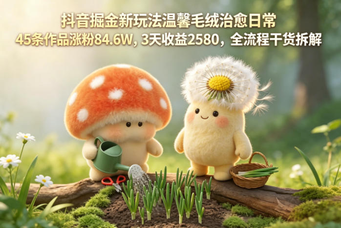 抖音掘金新玩法温馨毛绒治愈日常，45条作品涨粉84.6W，3天收益2580，全流程干货拆解-副业网