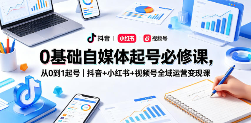0基础自媒体起号必修课，从0到1起号｜抖音+小红书+视频号全域运营变现课-副业网