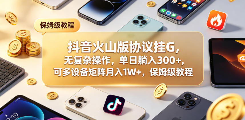 抖音火山版协议挂G，无复杂操作，单日躺入300+，可多设备矩阵月入1W+，保姆级教程【揭秘】-副业网