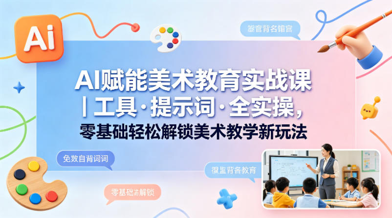 AI赋能美术教育实战课｜工具·提示词·全实操，零基础轻松解锁美术教学新玩法-副业网