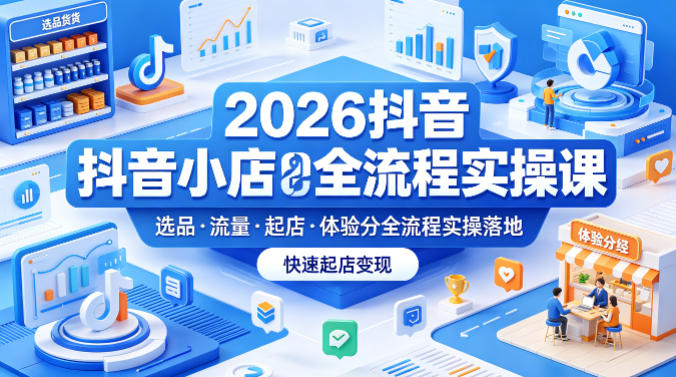 2026抖音小店全流程实操课，覆盖选品、流量、起店、体验分全流程实操落地，快速起店变现-副业网