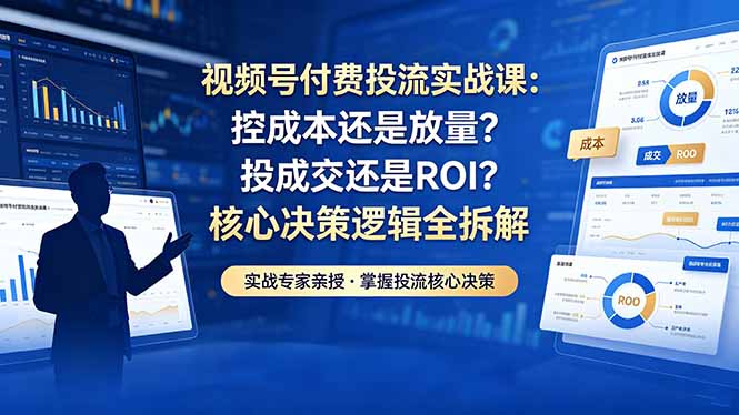 视频号付费投流实战课-5月：控成本还是放量？投成交还是ROI？核心决策逻辑全拆解-副业网