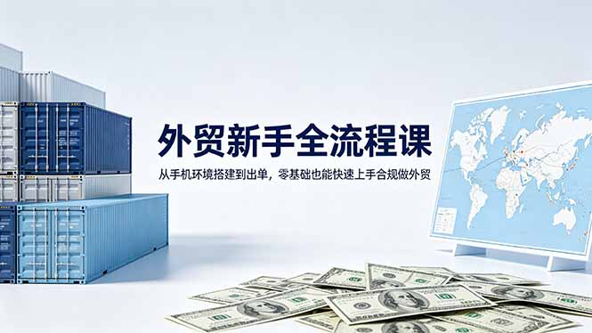外贸新手全流程课：从手机环境搭建到出单，零基础也能快速上手合规做外贸-副业网