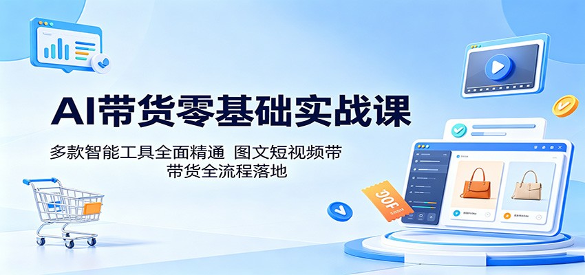 AI带货零基础实战课：多款智能工具全面精通，图文短视频带货全流程落地-副业网