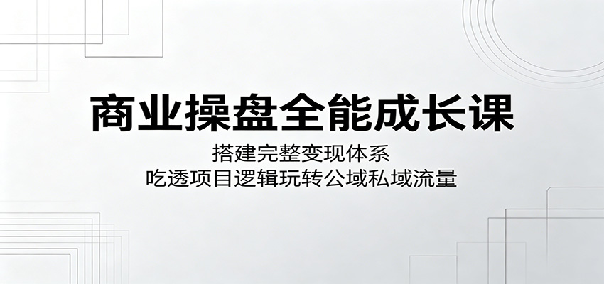 商业操盘全能成长课：搭建完整变现体系，吃透项目逻辑玩转公域私域流量-副业网