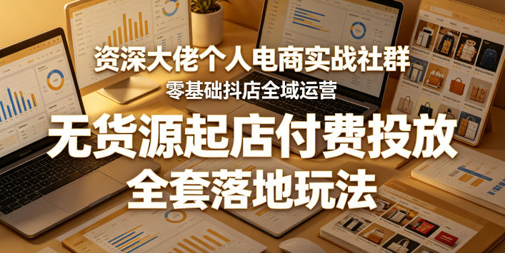 资深大佬个人电商实战社群，零基础抖店全域运营，无货源起店付费投放，全套落地玩法-副业网