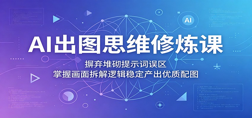 AI出图思维修炼课:摒弃堆砌提示词误区,掌握画面拆解逻辑稳定产出优质配图-副业网