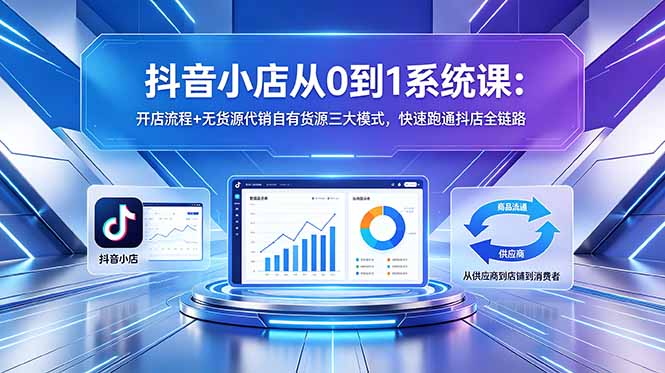 抖音小店从0到1系统课：开店流程+无货源代销自有货源三大模式，快速跑通抖店全链路-副业网