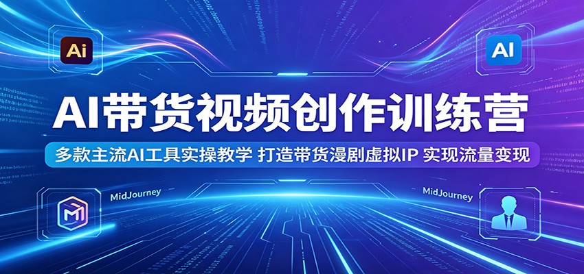 AI带货视频创作训练营：多款主流AI工具实操教学，打造带货漫剧虚拟IP，实现流量变现-副业网