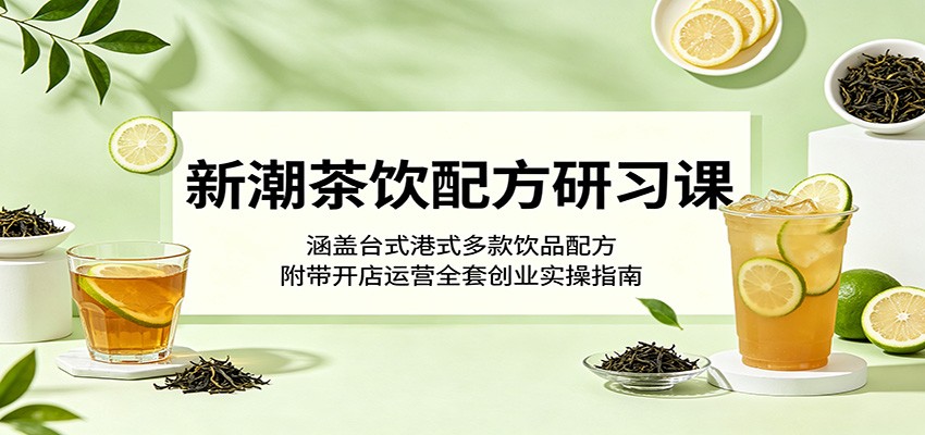 新潮茶饮配方研习课:涵盖台式港式多款饮品配方,附带开店运营全套创业实操指南-副业网