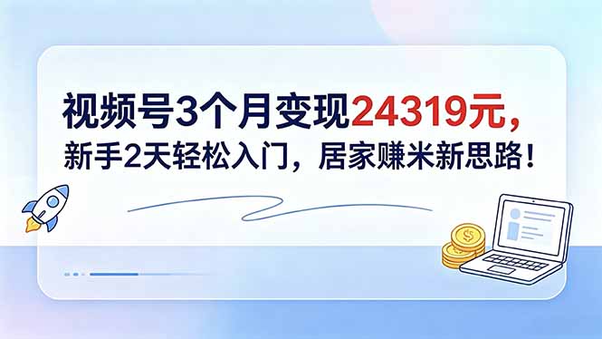 视频号3个月变现24319元，新手2天轻松入门，居家赚米新思路！-副业网