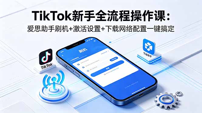 TikTok新手全流程操作课：爱思助手刷机+激活设置+下载网络配置一键搞定-副业网