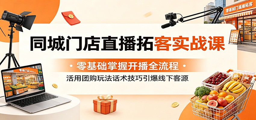同城门店直播拓客实战课：零基础掌握开播全流程，活用团购玩法话术技巧引爆线下客源-副业网