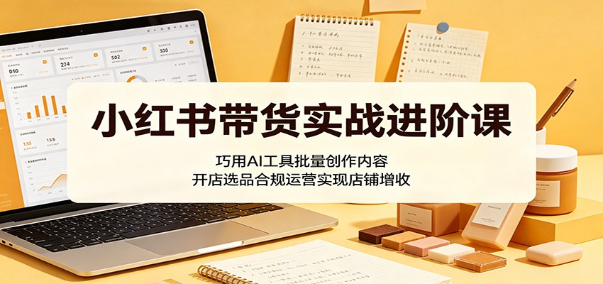 小红书带货实战进阶课：巧用AI工具批量创作内容，开店选品合规运营实现店铺增收-副业网